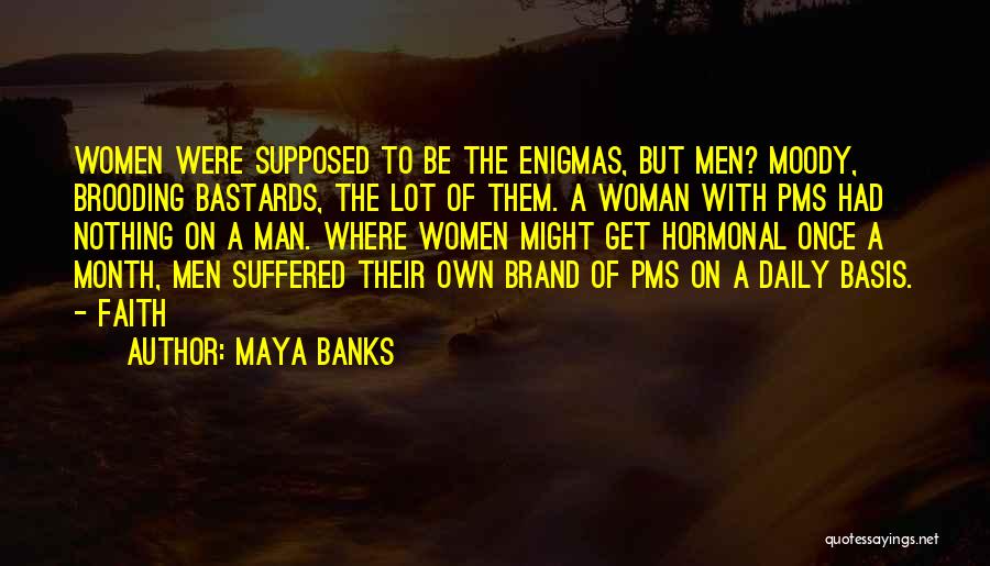 Maya Banks Quotes: Women Were Supposed To Be The Enigmas, But Men? Moody, Brooding Bastards, The Lot Of Them. A Woman With Pms