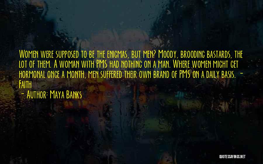 Maya Banks Quotes: Women Were Supposed To Be The Enigmas, But Men? Moody, Brooding Bastards, The Lot Of Them. A Woman With Pms