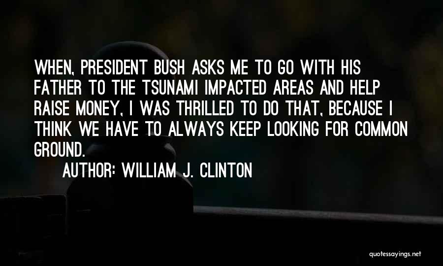 William J. Clinton Quotes: When, President Bush Asks Me To Go With His Father To The Tsunami Impacted Areas And Help Raise Money, I