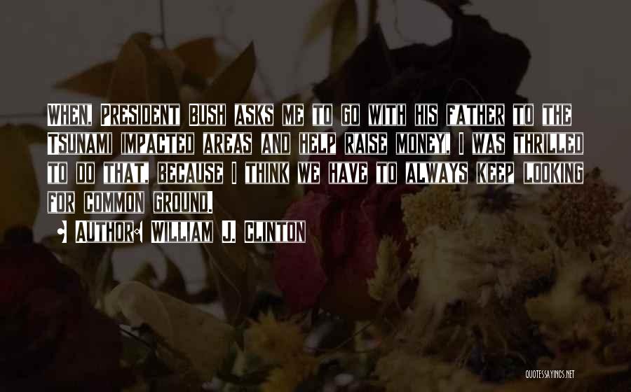 William J. Clinton Quotes: When, President Bush Asks Me To Go With His Father To The Tsunami Impacted Areas And Help Raise Money, I