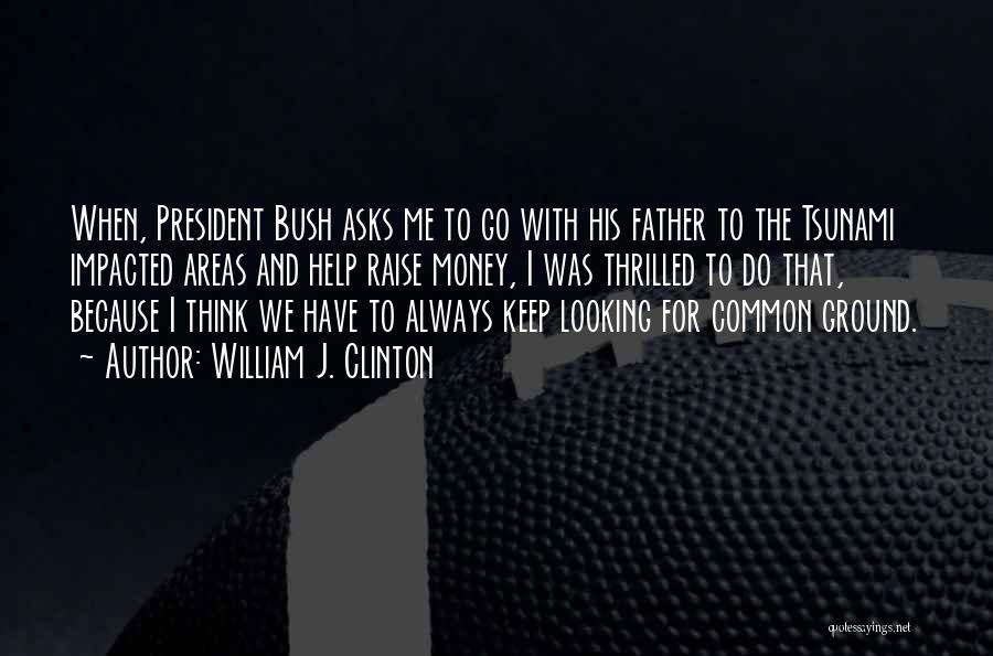 William J. Clinton Quotes: When, President Bush Asks Me To Go With His Father To The Tsunami Impacted Areas And Help Raise Money, I