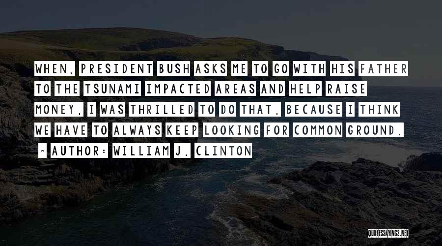 William J. Clinton Quotes: When, President Bush Asks Me To Go With His Father To The Tsunami Impacted Areas And Help Raise Money, I