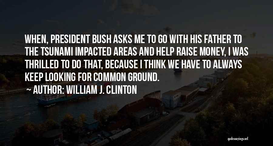 William J. Clinton Quotes: When, President Bush Asks Me To Go With His Father To The Tsunami Impacted Areas And Help Raise Money, I