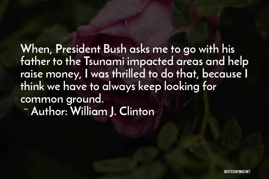 William J. Clinton Quotes: When, President Bush Asks Me To Go With His Father To The Tsunami Impacted Areas And Help Raise Money, I