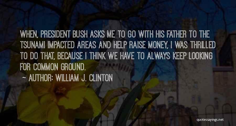 William J. Clinton Quotes: When, President Bush Asks Me To Go With His Father To The Tsunami Impacted Areas And Help Raise Money, I