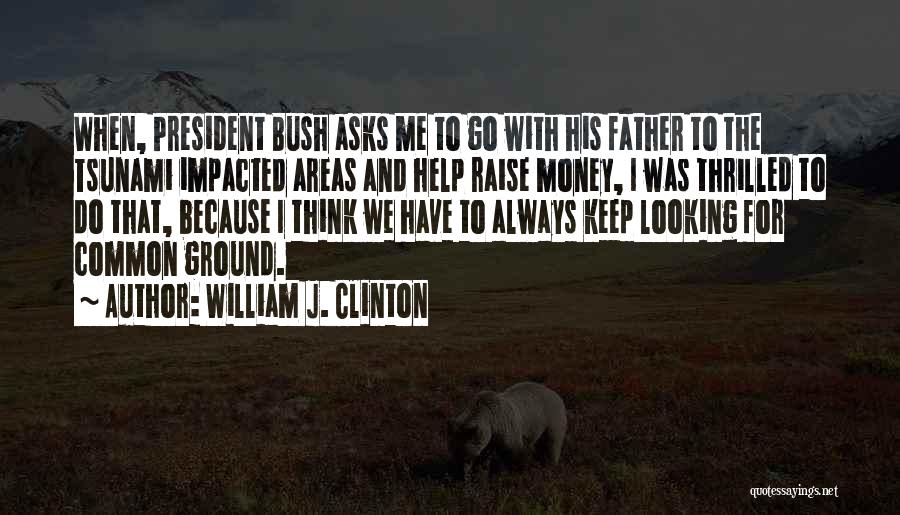 William J. Clinton Quotes: When, President Bush Asks Me To Go With His Father To The Tsunami Impacted Areas And Help Raise Money, I