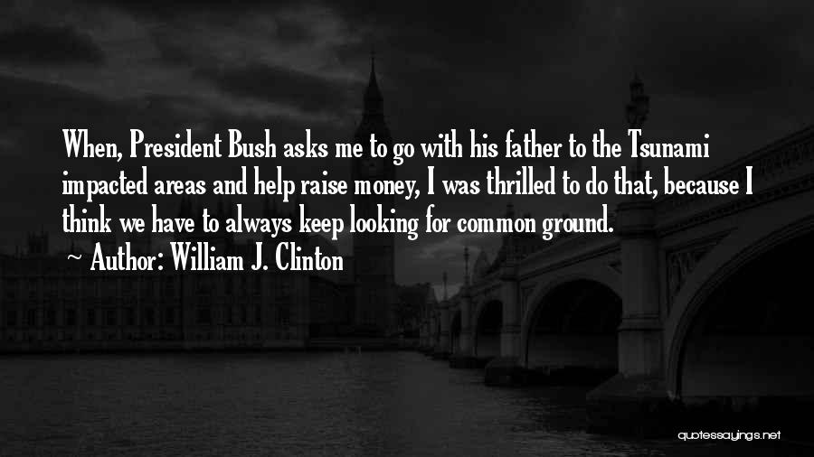 William J. Clinton Quotes: When, President Bush Asks Me To Go With His Father To The Tsunami Impacted Areas And Help Raise Money, I