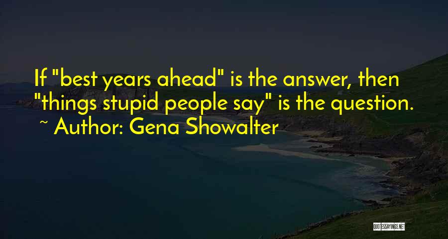 Gena Showalter Quotes: If Best Years Ahead Is The Answer, Then Things Stupid People Say Is The Question.