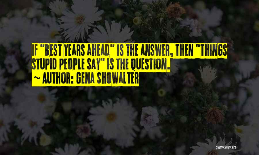 Gena Showalter Quotes: If Best Years Ahead Is The Answer, Then Things Stupid People Say Is The Question.