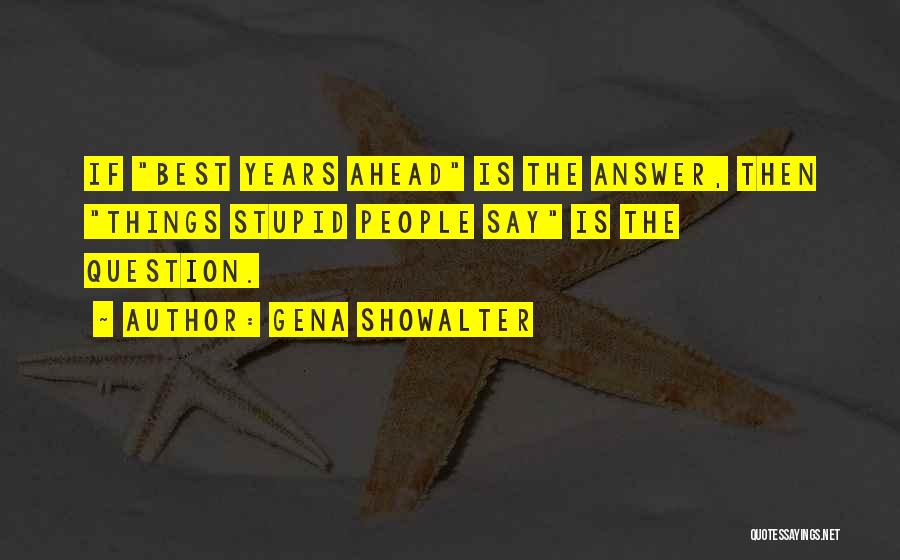 Gena Showalter Quotes: If Best Years Ahead Is The Answer, Then Things Stupid People Say Is The Question.