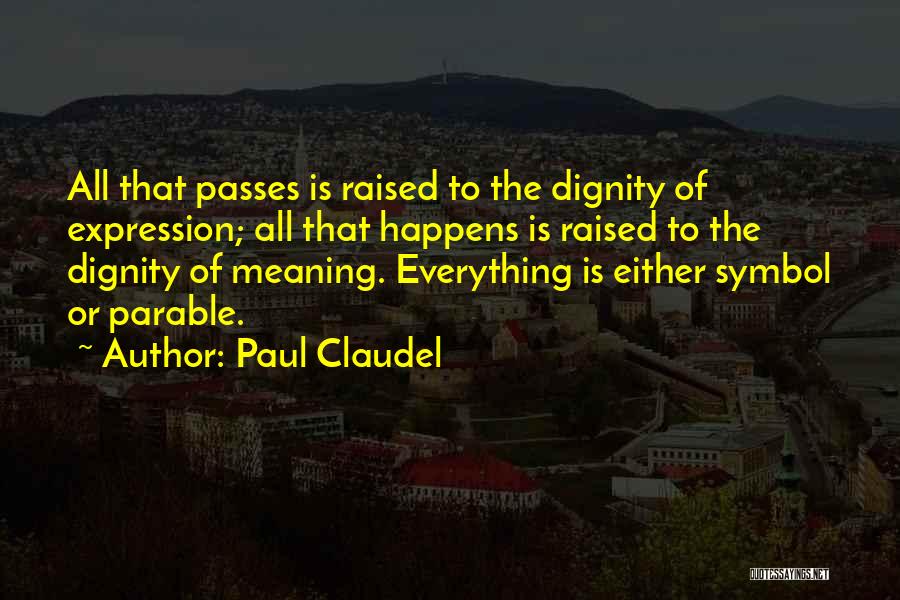 Paul Claudel Quotes: All That Passes Is Raised To The Dignity Of Expression; All That Happens Is Raised To The Dignity Of Meaning.