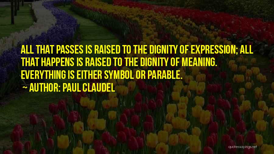 Paul Claudel Quotes: All That Passes Is Raised To The Dignity Of Expression; All That Happens Is Raised To The Dignity Of Meaning.