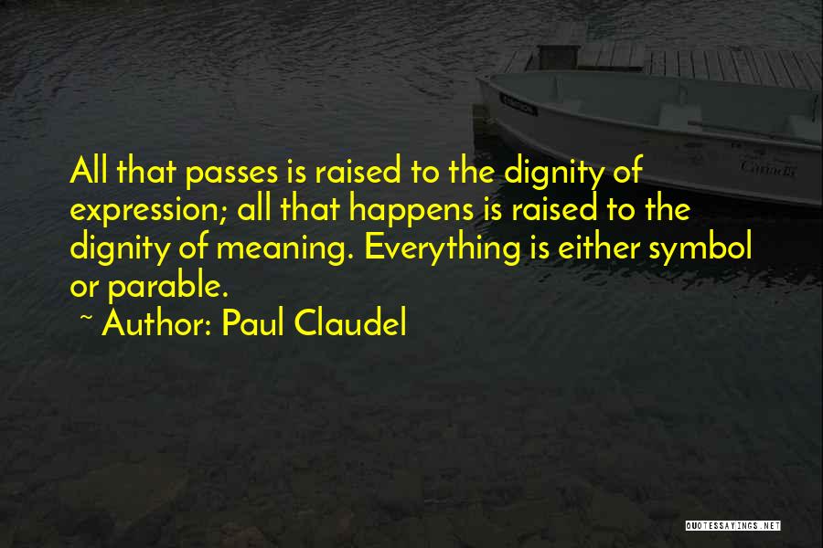 Paul Claudel Quotes: All That Passes Is Raised To The Dignity Of Expression; All That Happens Is Raised To The Dignity Of Meaning.