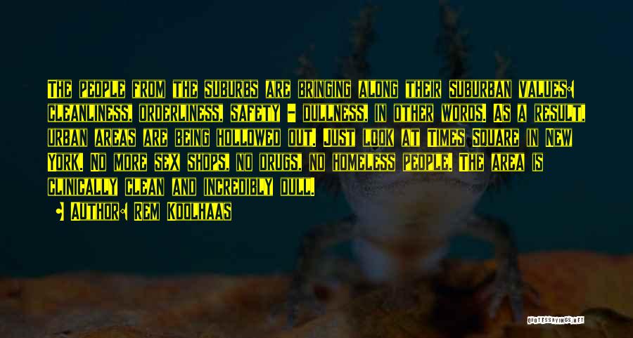 Rem Koolhaas Quotes: The People From The Suburbs Are Bringing Along Their Suburban Values: Cleanliness, Orderliness, Safety - Dullness, In Other Words. As