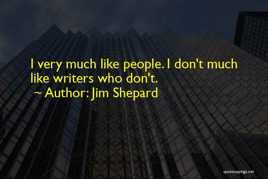 Jim Shepard Quotes: I Very Much Like People. I Don't Much Like Writers Who Don't.