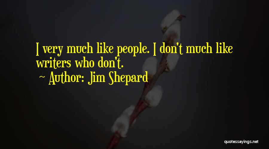 Jim Shepard Quotes: I Very Much Like People. I Don't Much Like Writers Who Don't.