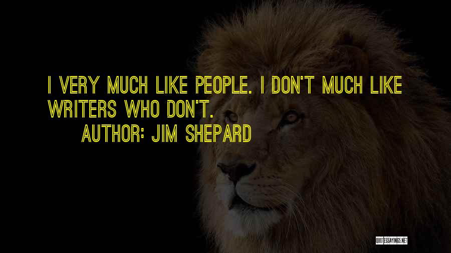 Jim Shepard Quotes: I Very Much Like People. I Don't Much Like Writers Who Don't.