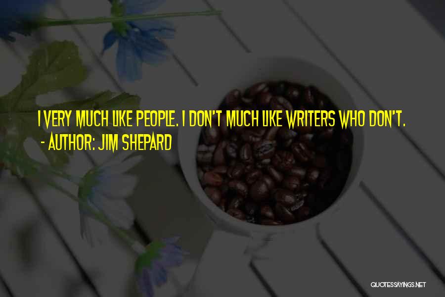 Jim Shepard Quotes: I Very Much Like People. I Don't Much Like Writers Who Don't.