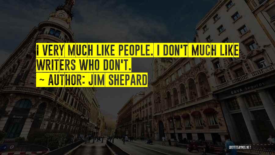 Jim Shepard Quotes: I Very Much Like People. I Don't Much Like Writers Who Don't.