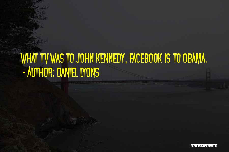 Daniel Lyons Quotes: What Tv Was To John Kennedy, Facebook Is To Obama.