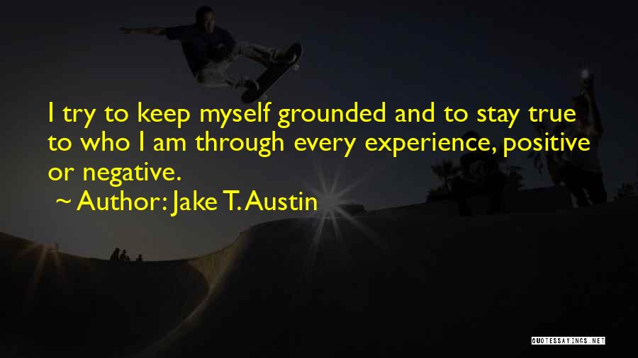 Jake T. Austin Quotes: I Try To Keep Myself Grounded And To Stay True To Who I Am Through Every Experience, Positive Or Negative.