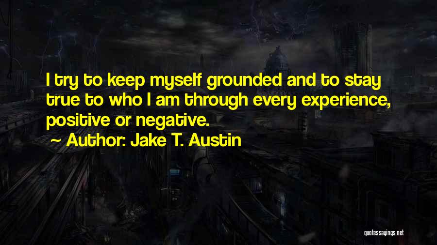 Jake T. Austin Quotes: I Try To Keep Myself Grounded And To Stay True To Who I Am Through Every Experience, Positive Or Negative.