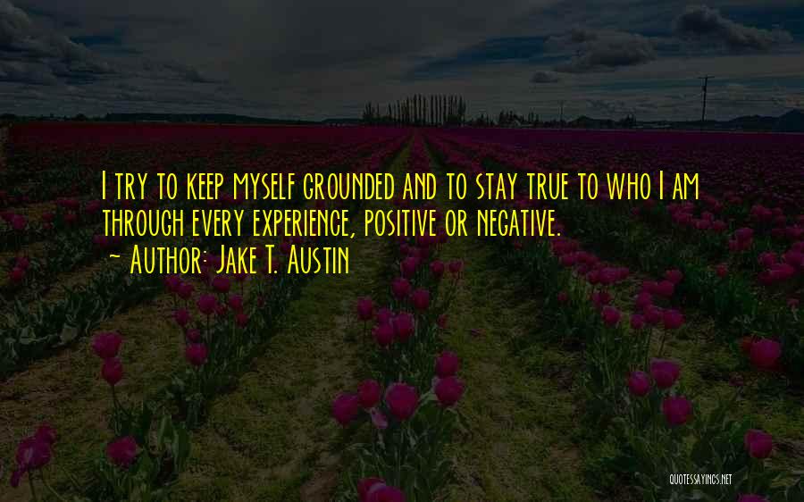 Jake T. Austin Quotes: I Try To Keep Myself Grounded And To Stay True To Who I Am Through Every Experience, Positive Or Negative.
