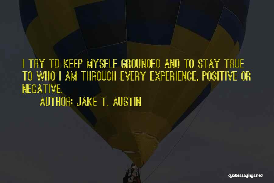 Jake T. Austin Quotes: I Try To Keep Myself Grounded And To Stay True To Who I Am Through Every Experience, Positive Or Negative.