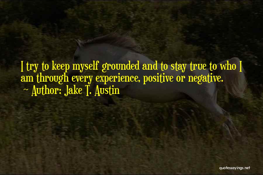 Jake T. Austin Quotes: I Try To Keep Myself Grounded And To Stay True To Who I Am Through Every Experience, Positive Or Negative.