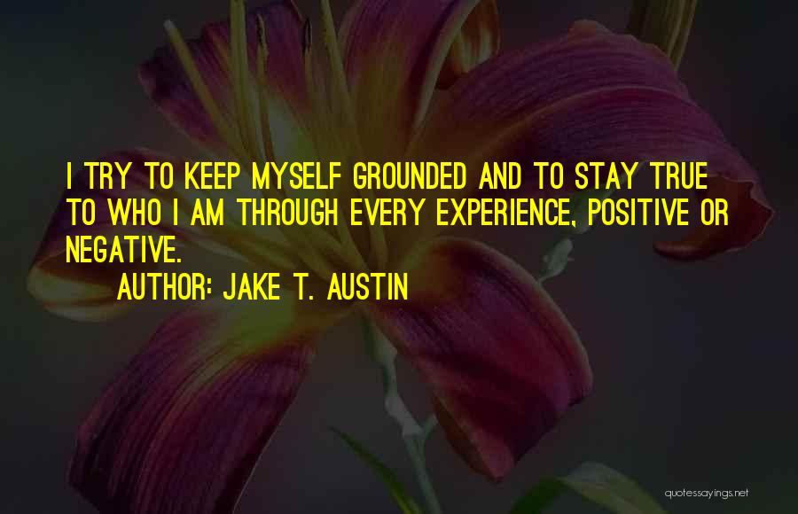 Jake T. Austin Quotes: I Try To Keep Myself Grounded And To Stay True To Who I Am Through Every Experience, Positive Or Negative.