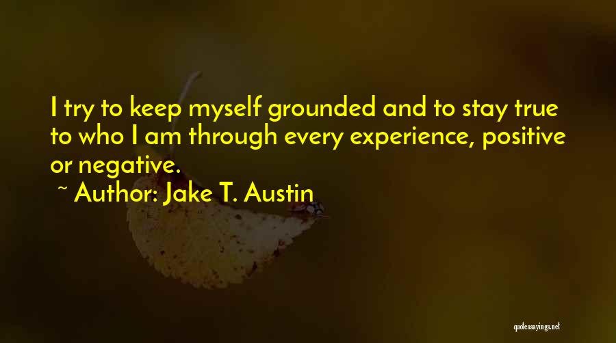 Jake T. Austin Quotes: I Try To Keep Myself Grounded And To Stay True To Who I Am Through Every Experience, Positive Or Negative.