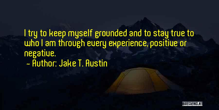 Jake T. Austin Quotes: I Try To Keep Myself Grounded And To Stay True To Who I Am Through Every Experience, Positive Or Negative.
