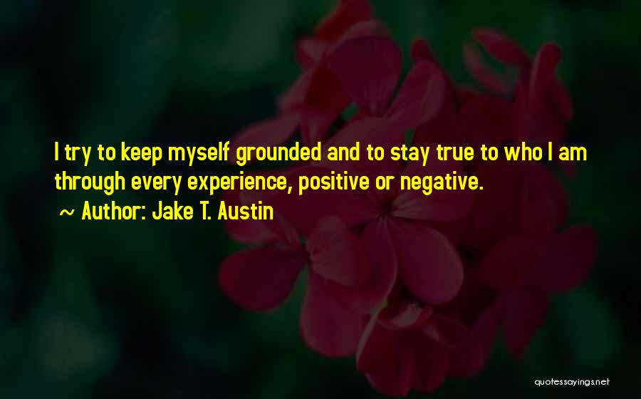Jake T. Austin Quotes: I Try To Keep Myself Grounded And To Stay True To Who I Am Through Every Experience, Positive Or Negative.