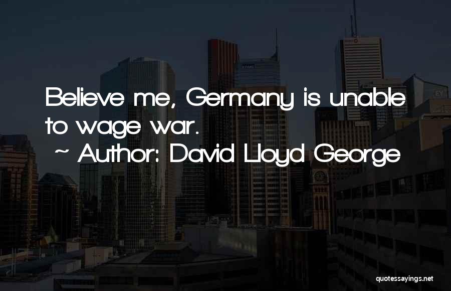 David Lloyd George Quotes: Believe Me, Germany Is Unable To Wage War.