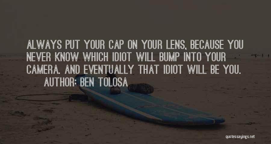 Ben Tolosa Quotes: Always Put Your Cap On Your Lens, Because You Never Know Which Idiot Will Bump Into Your Camera. And Eventually