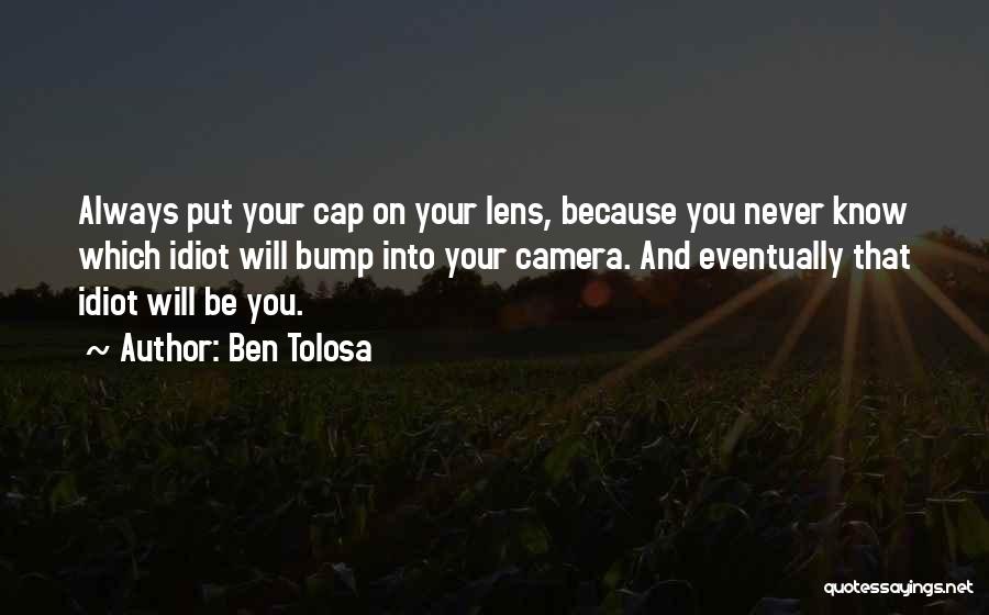 Ben Tolosa Quotes: Always Put Your Cap On Your Lens, Because You Never Know Which Idiot Will Bump Into Your Camera. And Eventually