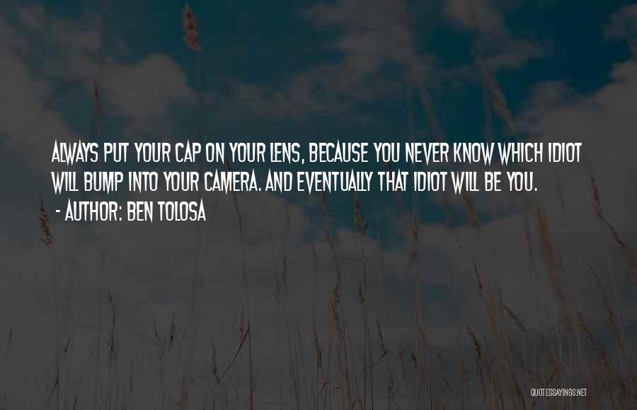 Ben Tolosa Quotes: Always Put Your Cap On Your Lens, Because You Never Know Which Idiot Will Bump Into Your Camera. And Eventually