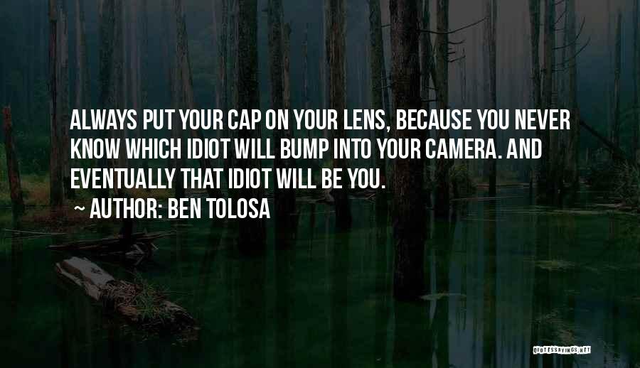 Ben Tolosa Quotes: Always Put Your Cap On Your Lens, Because You Never Know Which Idiot Will Bump Into Your Camera. And Eventually