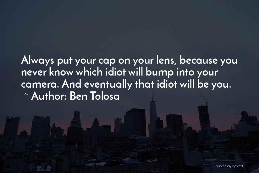 Ben Tolosa Quotes: Always Put Your Cap On Your Lens, Because You Never Know Which Idiot Will Bump Into Your Camera. And Eventually