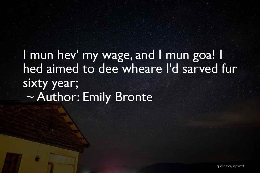 Emily Bronte Quotes: I Mun Hev' My Wage, And I Mun Goa! I Hed Aimed To Dee Wheare I'd Sarved Fur Sixty Year;