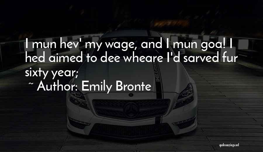 Emily Bronte Quotes: I Mun Hev' My Wage, And I Mun Goa! I Hed Aimed To Dee Wheare I'd Sarved Fur Sixty Year;