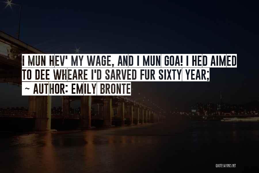 Emily Bronte Quotes: I Mun Hev' My Wage, And I Mun Goa! I Hed Aimed To Dee Wheare I'd Sarved Fur Sixty Year;