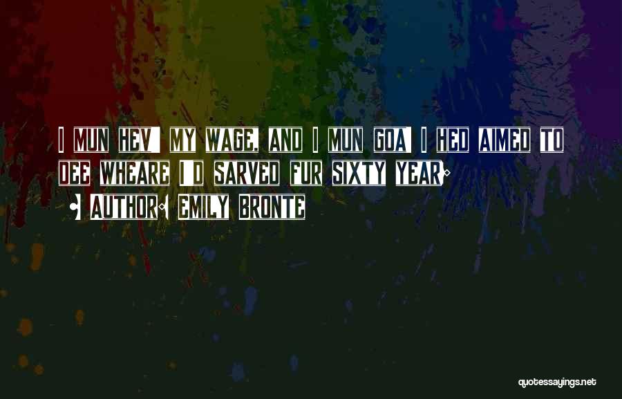 Emily Bronte Quotes: I Mun Hev' My Wage, And I Mun Goa! I Hed Aimed To Dee Wheare I'd Sarved Fur Sixty Year;