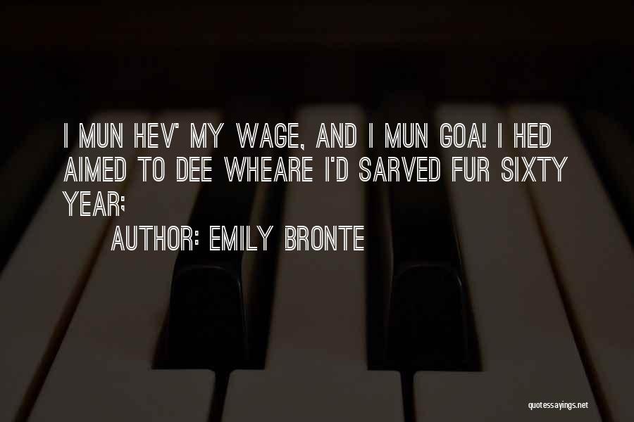 Emily Bronte Quotes: I Mun Hev' My Wage, And I Mun Goa! I Hed Aimed To Dee Wheare I'd Sarved Fur Sixty Year;