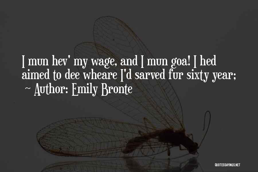 Emily Bronte Quotes: I Mun Hev' My Wage, And I Mun Goa! I Hed Aimed To Dee Wheare I'd Sarved Fur Sixty Year;