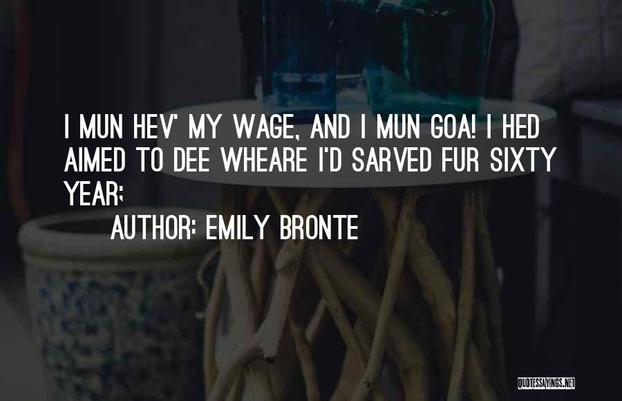 Emily Bronte Quotes: I Mun Hev' My Wage, And I Mun Goa! I Hed Aimed To Dee Wheare I'd Sarved Fur Sixty Year;