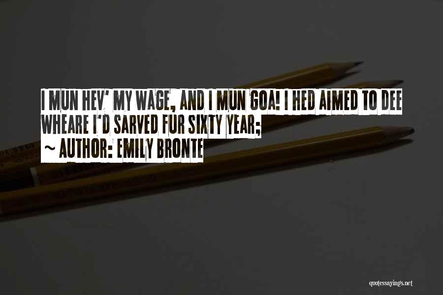 Emily Bronte Quotes: I Mun Hev' My Wage, And I Mun Goa! I Hed Aimed To Dee Wheare I'd Sarved Fur Sixty Year;