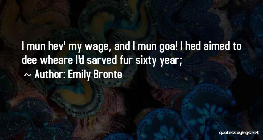 Emily Bronte Quotes: I Mun Hev' My Wage, And I Mun Goa! I Hed Aimed To Dee Wheare I'd Sarved Fur Sixty Year;