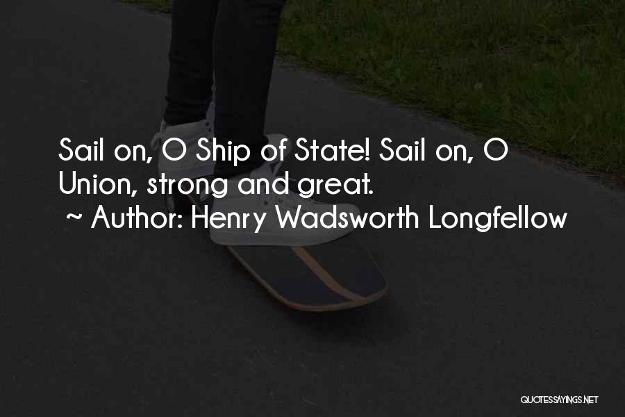 Henry Wadsworth Longfellow Quotes: Sail On, O Ship Of State! Sail On, O Union, Strong And Great.