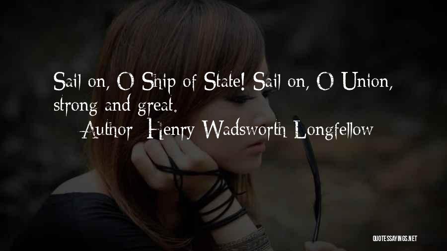 Henry Wadsworth Longfellow Quotes: Sail On, O Ship Of State! Sail On, O Union, Strong And Great.